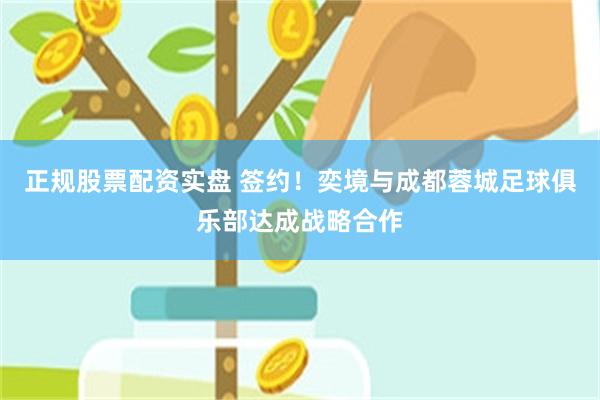正规股票配资实盘 签约!奕境与成都蓉城足球俱乐部达成战略合作