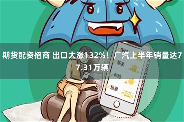 期货配资招商 出口大涨132%!广汽上半年销量达77.31万辆