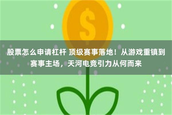 股票怎么申请杠杆 顶级赛事落地！从游戏重镇到赛事主场，天河电竞引力从何而来