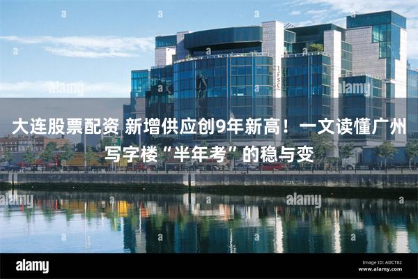 大连股票配资 新增供应创9年新高！一文读懂广州写字楼“半年考”的稳与变