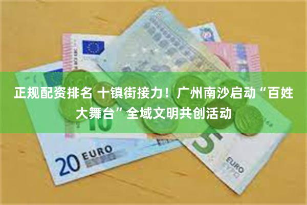 正规配资排名 十镇街接力!广州南沙启动“百姓大舞台”全域文明共创活动