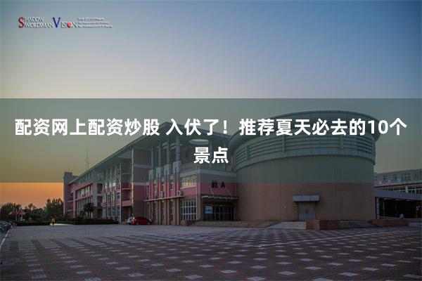 配资网上配资炒股 入伏了！推荐夏天必去的10个景点
