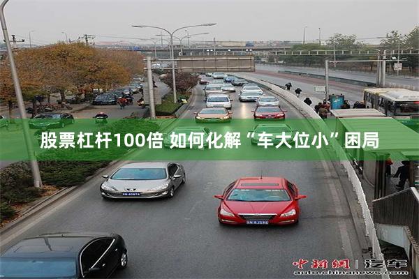 股票杠杆100倍 如何化解“车大位小”困局