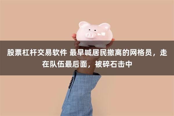 股票杠杆交易软件 最早喊居民撤离的网格员，走在队伍最后面，被碎石击中