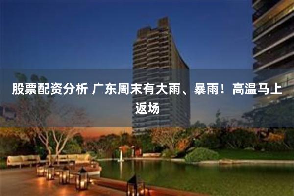 股票配资分析 广东周末有大雨、暴雨！高温马上返场