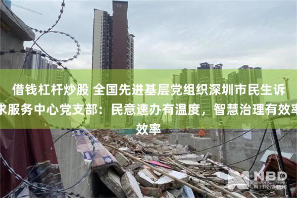 借钱杠杆炒股 全国先进基层党组织深圳市民生诉求服务中心党支部:民意速办有温度,智慧治理有效率