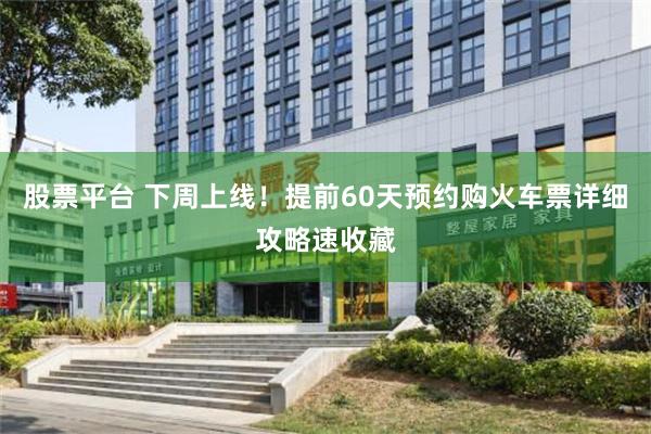 股票平台 下周上线！提前60天预约购火车票详细攻略速收藏