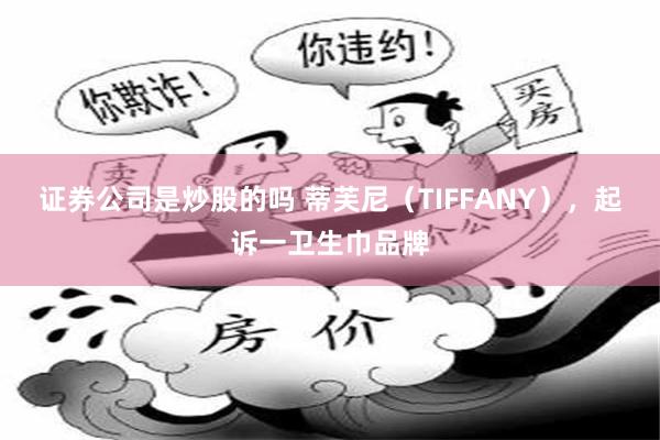 证券公司是炒股的吗 蒂芙尼（TIFFANY），起诉一卫生巾品牌
