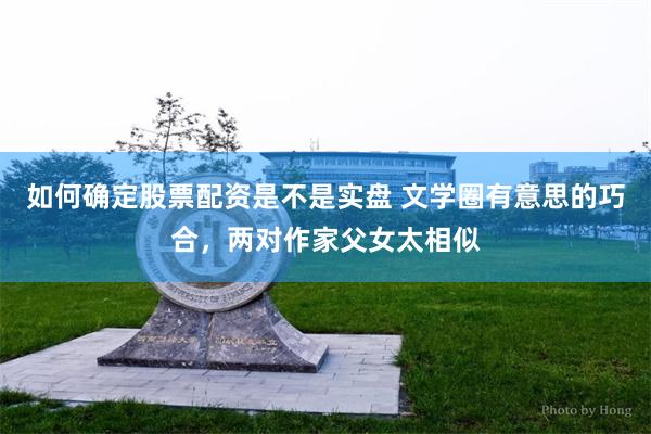 如何确定股票配资是不是实盘 文学圈有意思的巧合，两对作家父女太相似