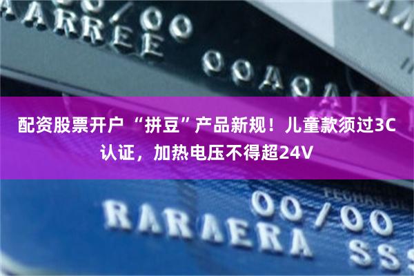 配资股票开户 “拼豆”产品新规!儿童款须过3C认证,加热电压不得超24V