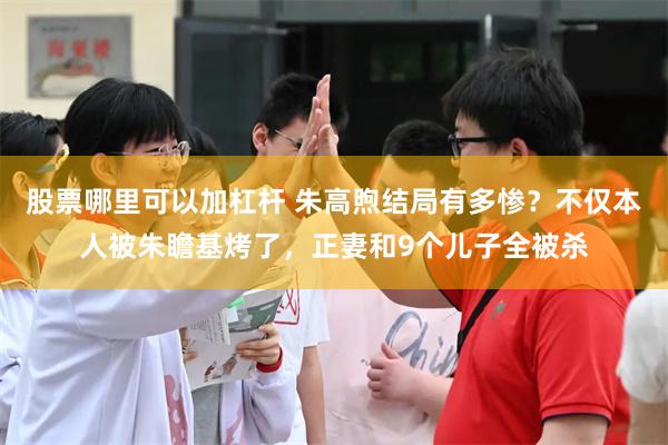 股票哪里可以加杠杆 朱高煦结局有多惨？不仅本人被朱瞻基烤了，正妻和9个儿子全被杀