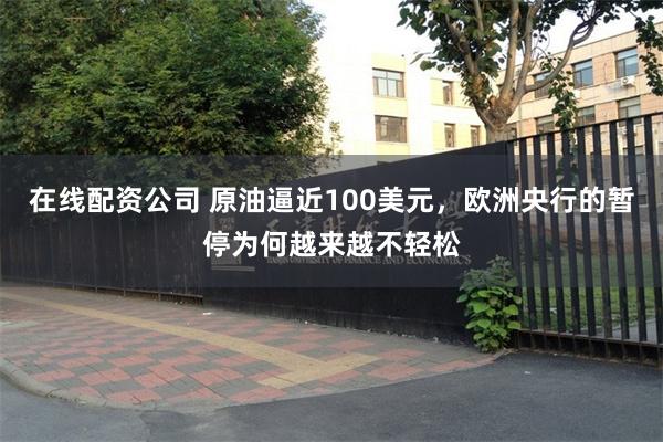 在线配资公司 原油逼近100美元，欧洲央行的暂停为何越来越不轻松