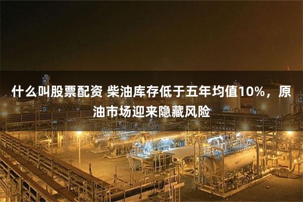 什么叫股票配资 柴油库存低于五年均值10%，原油市场迎来隐藏风险