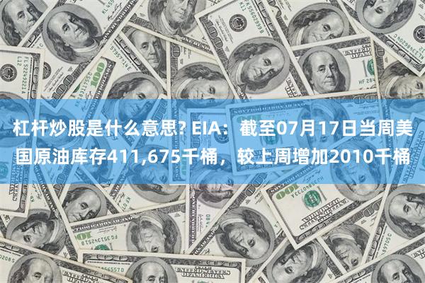 杠杆炒股是什么意思? EIA：截至07月17日当周美国原油库存411,675千桶，较上周增加2010千桶