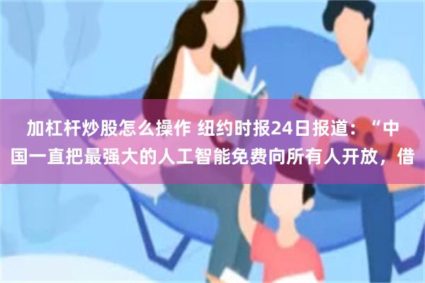 加杠杆炒股怎么操作 纽约时报24日报道：“中国一直把最强大的人工智能免费向所有人开放，借