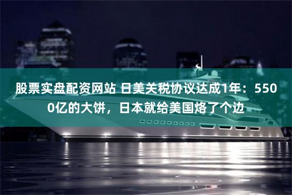 股票实盘配资网站 日美关税协议达成1年:5500亿的大饼,日本就给美国烙了个边