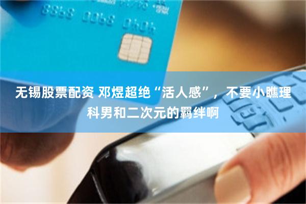 无锡股票配资 邓煜超绝“活人感”，不要小瞧理科男和二次元的羁绊啊