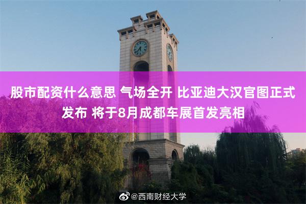 股市配资什么意思 气场全开 比亚迪大汉官图正式发布 将于8月成都车展首发亮相