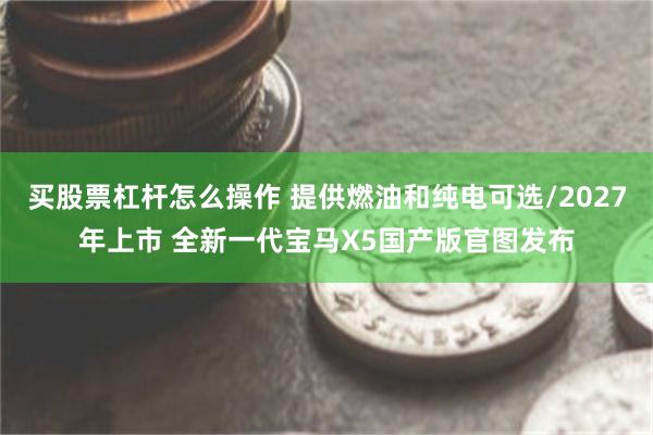 买股票杠杆怎么操作 提供燃油和纯电可选/2027年上市 全新一代宝马X5国产版官图发布
