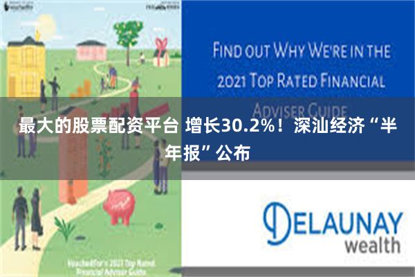 最大的股票配资平台 增长30.2%!深汕经济“半年报”公布