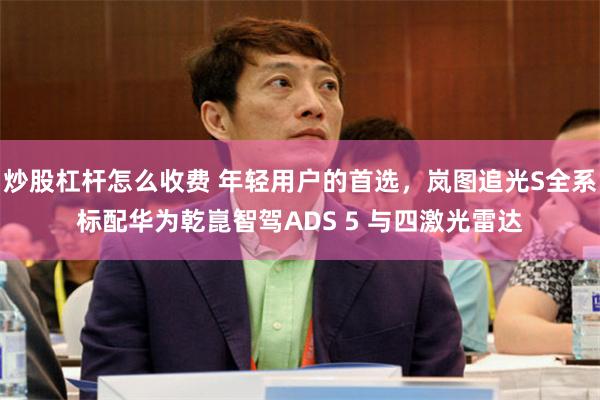 炒股杠杆怎么收费 年轻用户的首选，岚图追光S全系标配华为乾崑智驾ADS 5 与四激光雷达