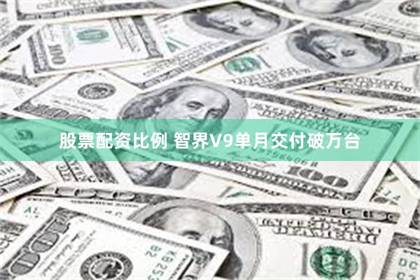 股票配资比例 智界V9单月交付破万台
