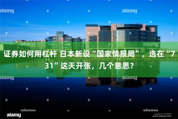 证券如何用杠杆 日本新设“国家情报局”，选在“731”这天开张，几个意思？