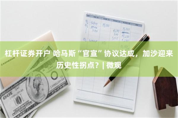 杠杆证券开户 哈马斯“官宣”协议达成，加沙迎来历史性拐点？| 微观
