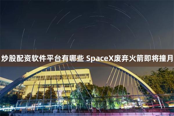 炒股配资软件平台有哪些 SpaceX废弃火箭即将撞月