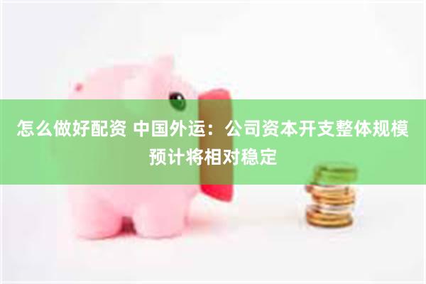 怎么做好配资 中国外运：公司资本开支整体规模预计将相对稳定