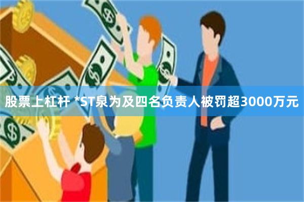 股票上杠杆 *ST泉为及四名负责人被罚超3000万元