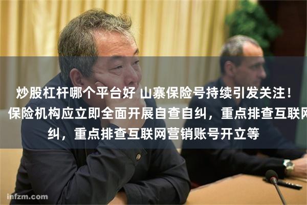 炒股杠杆哪个平台好 山寨保险号持续引发关注！北京金融监管局：保险机构应立即全面开展自查自纠，重点排查互联网营销账号开立等