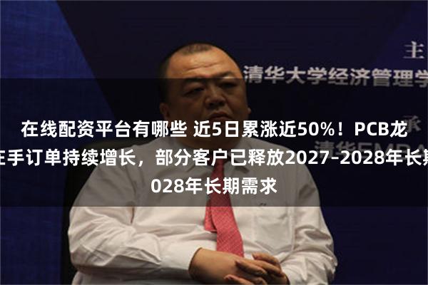 在线配资平台有哪些 近5日累涨近50%！PCB龙头：在手订单持续增长，部分客户已释放2027–2028年长期需求