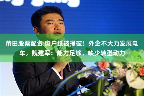 莆田股票配资 窗户纸被捅破！外企不大力发展电车，魏建军：能力足够，缺少转型动力