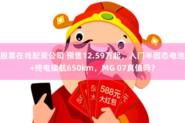 股票在线配资公司 预售12.59万起，入门半固态电池+纯电续航650km，MG 07真值吗？
