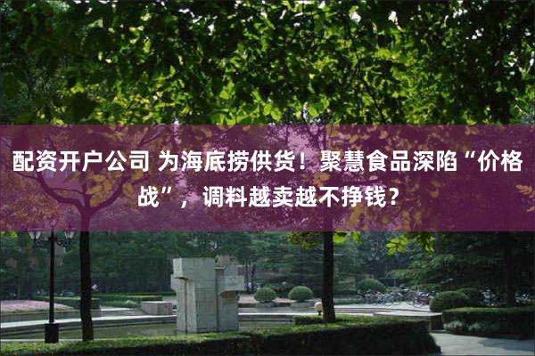 配资开户公司 为海底捞供货！聚慧食品深陷“价格战”，调料越卖越不挣钱？
