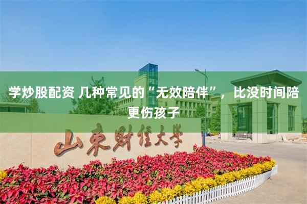 学炒股配资 几种常见的“无效陪伴”，比没时间陪更伤孩子