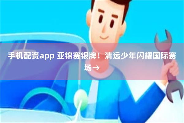 手机配资app 亚锦赛银牌！清远少年闪耀国际赛场→