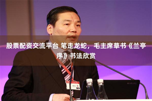 股票配资交流平台 笔走龙蛇，毛主席草书《兰亭序》书法欣赏