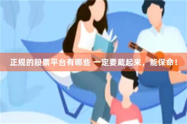 正规的股票平台有哪些 一定要戴起来，能保命！
