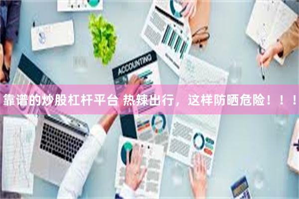 靠谱的炒股杠杆平台 热辣出行,这样防晒危险!!!