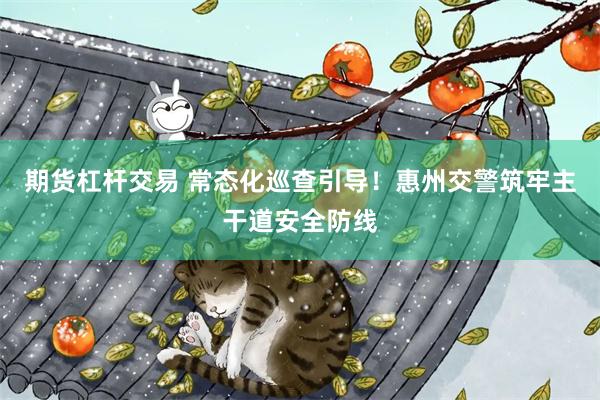 期货杠杆交易 常态化巡查引导！惠州交警筑牢主干道安全防线