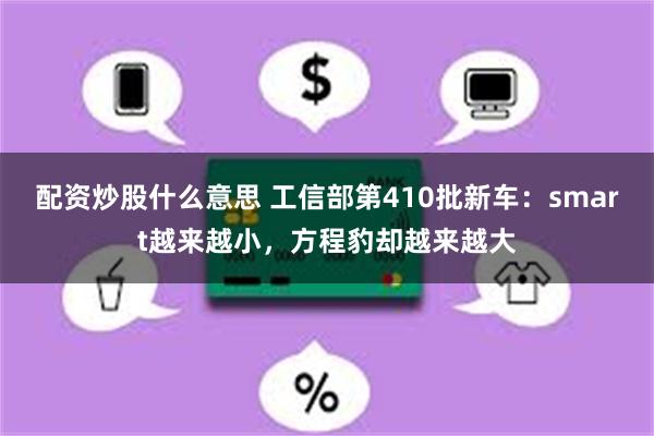 配资炒股什么意思 工信部第410批新车：smart越来越小，方程豹却越来越大