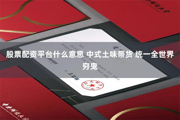股票配资平台什么意思 中式土味带货 统一全世界穷鬼