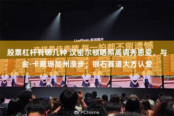 股票杠杆有哪几种 汉密尔顿晒照高调秀恩爱，与金·卡戴珊加州漫步，银石赛道大方认爱