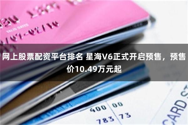网上股票配资平台排名 星海V6正式开启预售，预售价10.49万元起