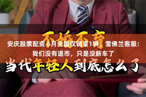 安庆股票配资 6月全国仅销量1辆，雪佛兰客服：我们没有退市，只是没新车了