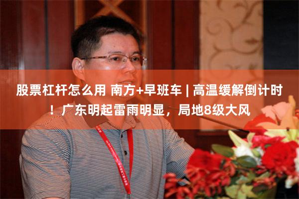 股票杠杆怎么用 南方+早班车 | 高温缓解倒计时！广东明起雷雨明显，局地8级大风
