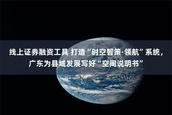 线上证券融资工具 打造“时空智策·领航”系统，广东为县域发展写好“空间说明书”