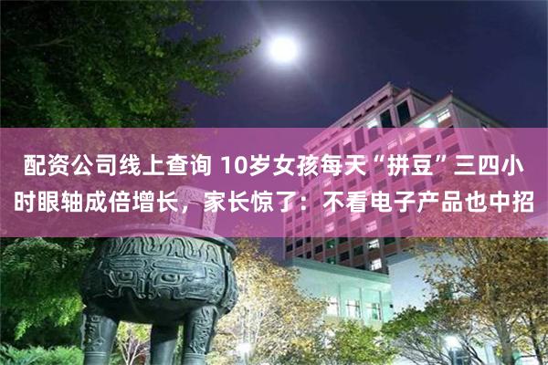 配资公司线上查询 10岁女孩每天“拼豆”三四小时眼轴成倍增长，家长惊了：不看电子产品也中招